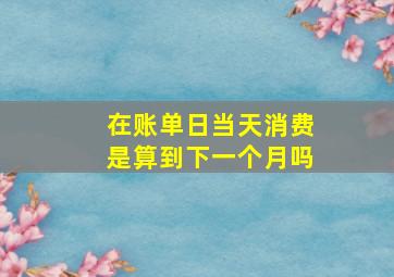 在账单日当天消费是算到下一个月吗