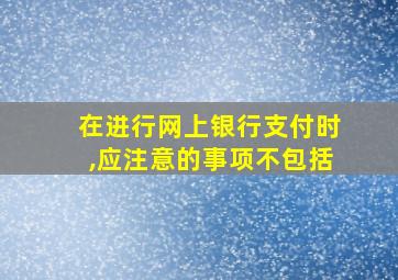 在进行网上银行支付时,应注意的事项不包括