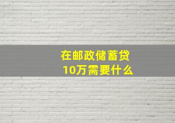 在邮政储蓄贷10万需要什么