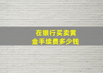 在银行买卖黄金手续费多少钱