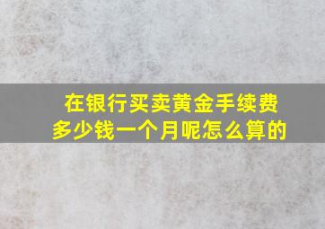 在银行买卖黄金手续费多少钱一个月呢怎么算的