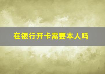 在银行开卡需要本人吗