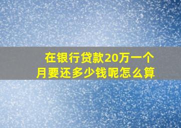 在银行贷款20万一个月要还多少钱呢怎么算