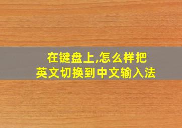 在键盘上,怎么样把英文切换到中文输入法