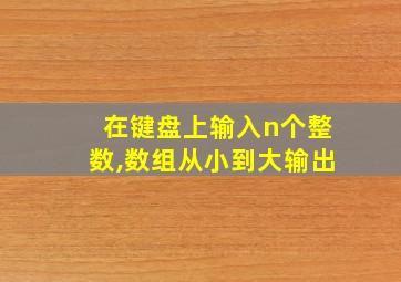 在键盘上输入n个整数,数组从小到大输出