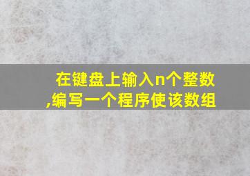 在键盘上输入n个整数,编写一个程序使该数组