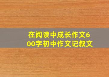 在阅读中成长作文600字初中作文记叙文