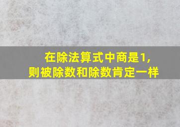 在除法算式中商是1,则被除数和除数肯定一样