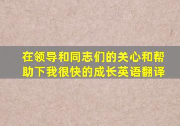 在领导和同志们的关心和帮助下我很快的成长英语翻译