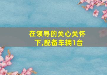 在领导的关心关怀下,配备车辆1台