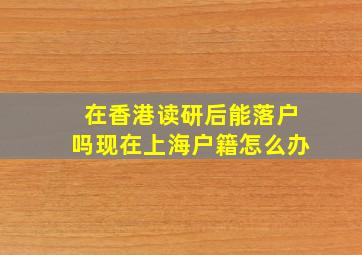 在香港读研后能落户吗现在上海户籍怎么办