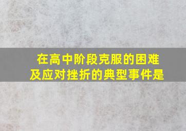 在高中阶段克服的困难及应对挫折的典型事件是