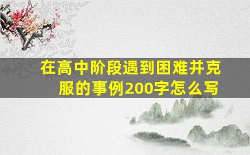 在高中阶段遇到困难并克服的事例200字怎么写