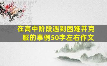 在高中阶段遇到困难并克服的事例50字左右作文