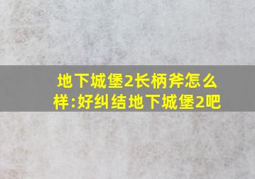 地下城堡2长柄斧怎么样:好纠结地下城堡2吧