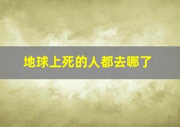 地球上死的人都去哪了