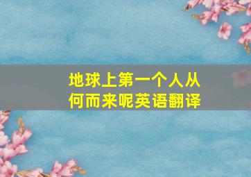 地球上第一个人从何而来呢英语翻译