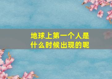 地球上第一个人是什么时候出现的呢