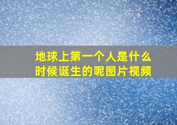 地球上第一个人是什么时候诞生的呢图片视频