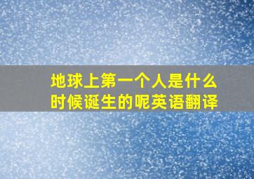 地球上第一个人是什么时候诞生的呢英语翻译