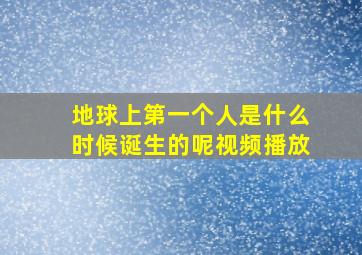 地球上第一个人是什么时候诞生的呢视频播放