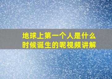 地球上第一个人是什么时候诞生的呢视频讲解