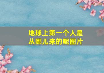 地球上第一个人是从哪儿来的呢图片