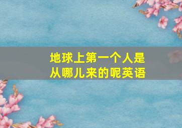 地球上第一个人是从哪儿来的呢英语