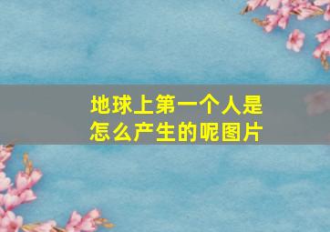 地球上第一个人是怎么产生的呢图片