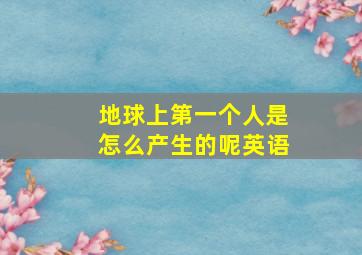 地球上第一个人是怎么产生的呢英语