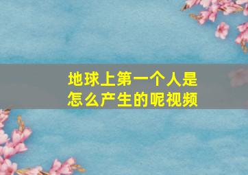 地球上第一个人是怎么产生的呢视频