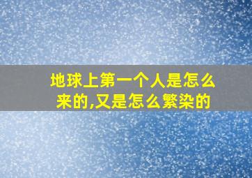 地球上第一个人是怎么来的,又是怎么繁染的