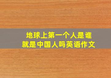 地球上第一个人是谁就是中国人吗英语作文