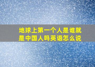 地球上第一个人是谁就是中国人吗英语怎么说