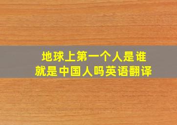 地球上第一个人是谁就是中国人吗英语翻译