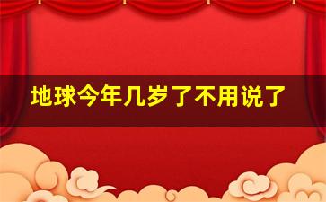 地球今年几岁了不用说了