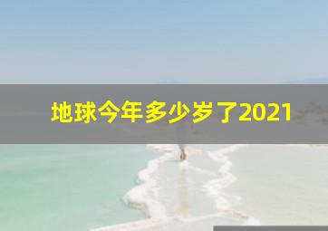 地球今年多少岁了2021