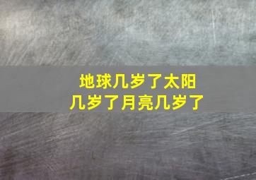 地球几岁了太阳几岁了月亮几岁了