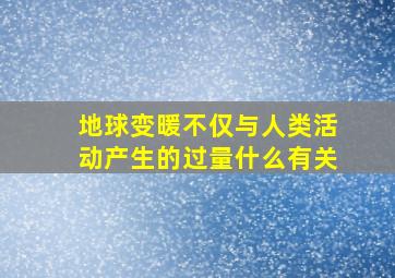 地球变暖不仅与人类活动产生的过量什么有关