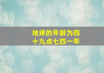 地球的年龄为四十九点七四一年