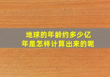 地球的年龄约多少亿年是怎样计算出来的呢