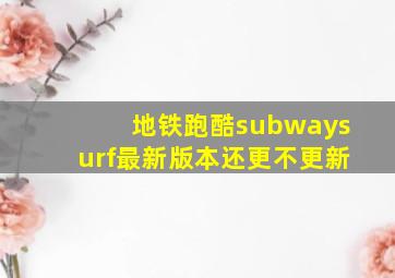 地铁跑酷subwaysurf最新版本还更不更新