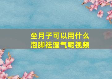 坐月子可以用什么泡脚祛湿气呢视频