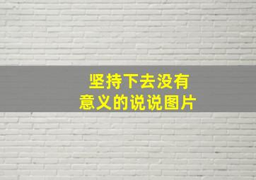 坚持下去没有意义的说说图片