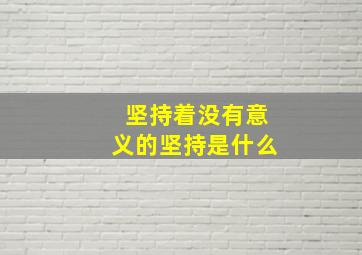 坚持着没有意义的坚持是什么