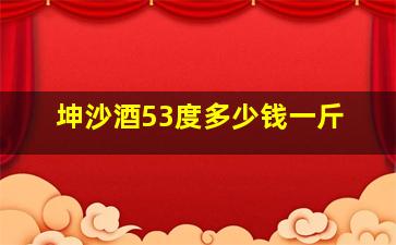 坤沙酒53度多少钱一斤