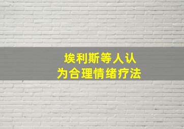 埃利斯等人认为合理情绪疗法