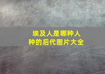 埃及人是哪种人种的后代图片大全