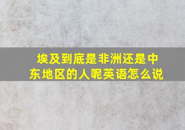 埃及到底是非洲还是中东地区的人呢英语怎么说