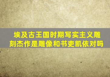 埃及古王国时期写实主义雕刻杰作是雕像和书吏凯依对吗